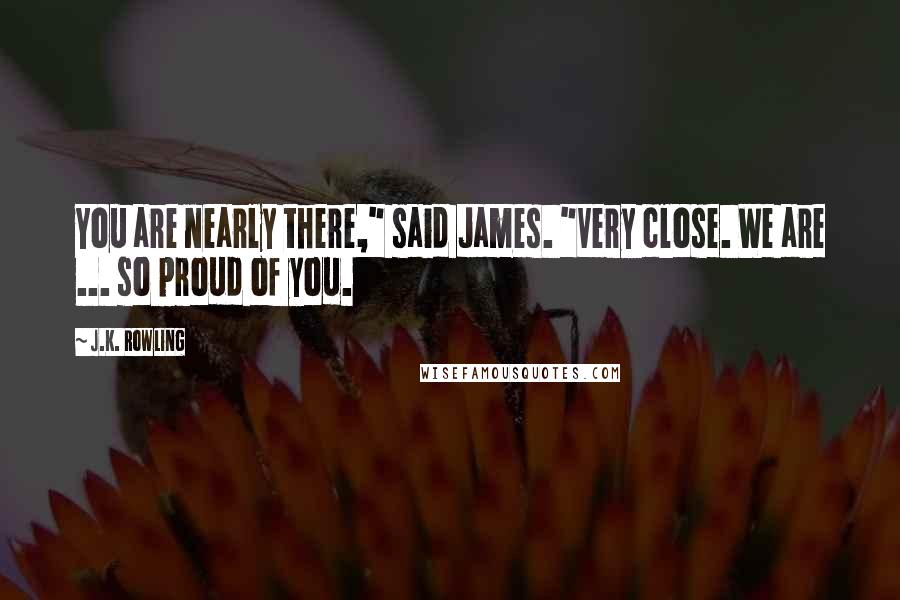 J.K. Rowling Quotes: You are nearly there," said James. "Very close. We are ... so proud of you.