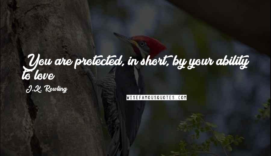 J.K. Rowling Quotes: You are protected, in short, by your ability to love!