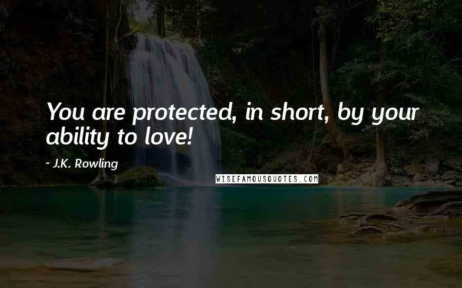 J.K. Rowling Quotes: You are protected, in short, by your ability to love!