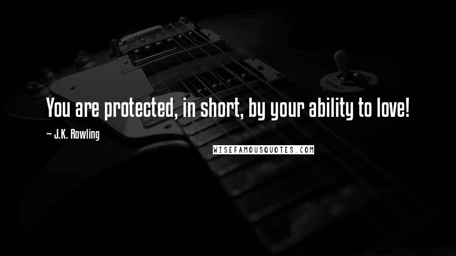 J.K. Rowling Quotes: You are protected, in short, by your ability to love!