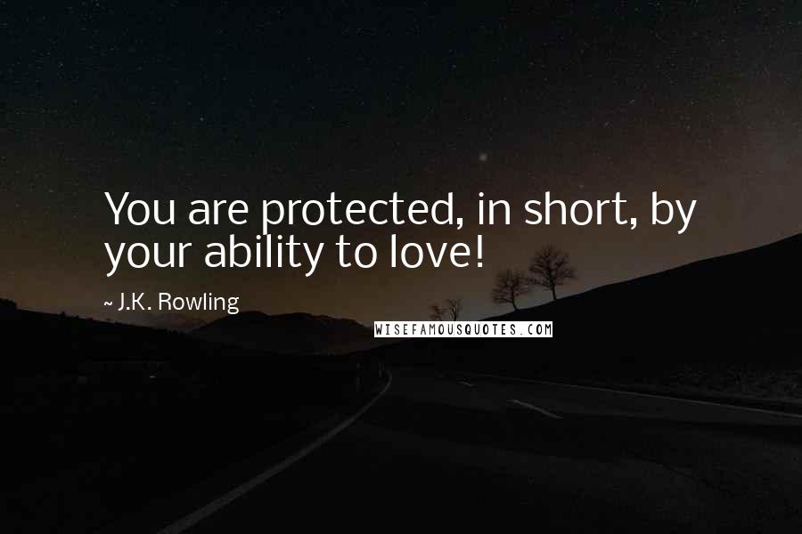 J.K. Rowling Quotes: You are protected, in short, by your ability to love!