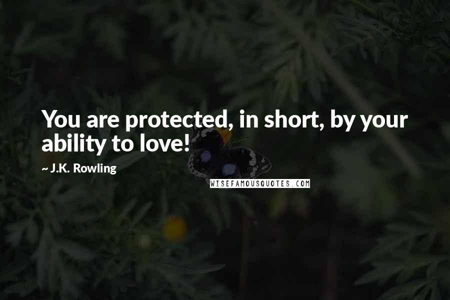 J.K. Rowling Quotes: You are protected, in short, by your ability to love!