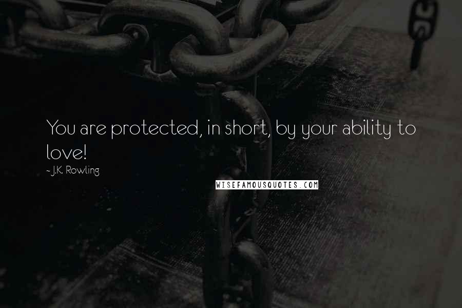 J.K. Rowling Quotes: You are protected, in short, by your ability to love!