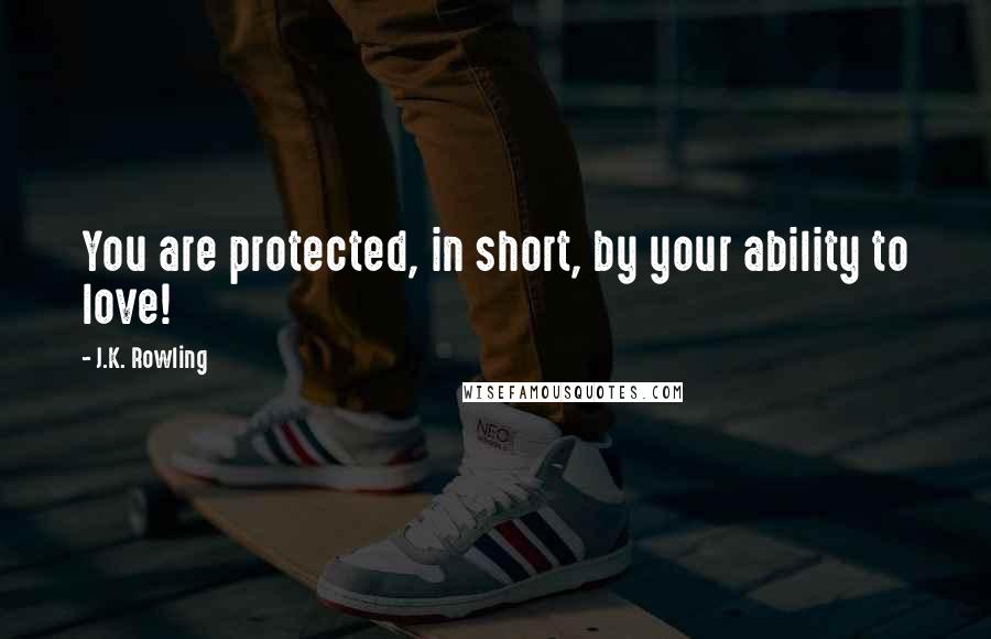 J.K. Rowling Quotes: You are protected, in short, by your ability to love!