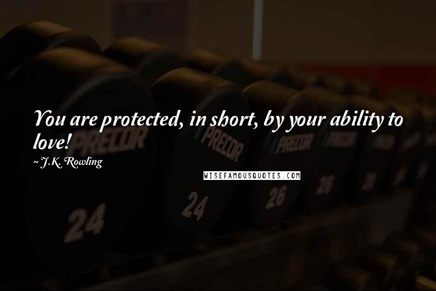 J.K. Rowling Quotes: You are protected, in short, by your ability to love!