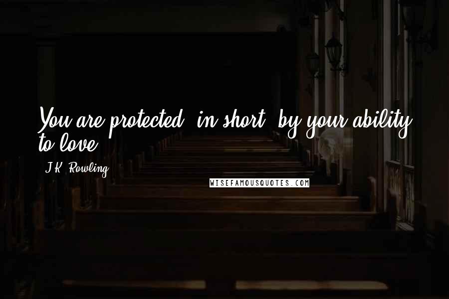 J.K. Rowling Quotes: You are protected, in short, by your ability to love!