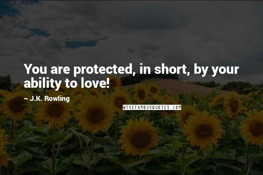 J.K. Rowling Quotes: You are protected, in short, by your ability to love!