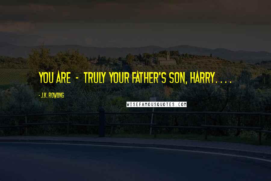 J.K. Rowling Quotes: You are - truly your father's son, Harry. . . .