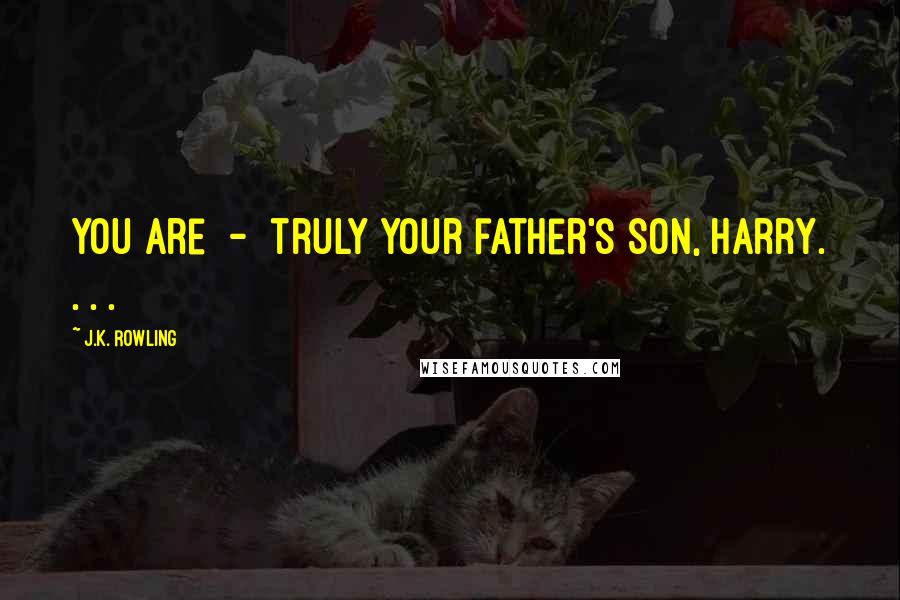 J.K. Rowling Quotes: You are - truly your father's son, Harry. . . .