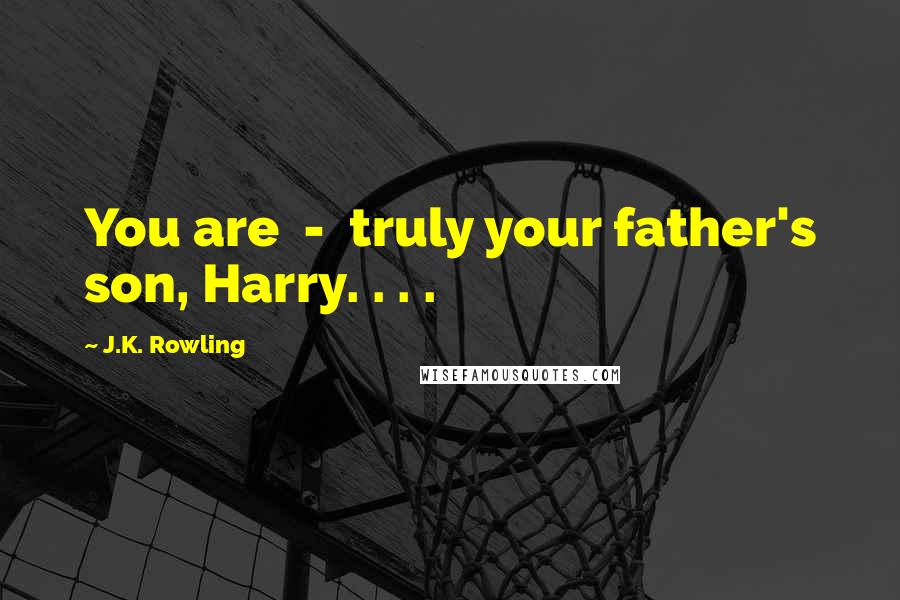 J.K. Rowling Quotes: You are - truly your father's son, Harry. . . .