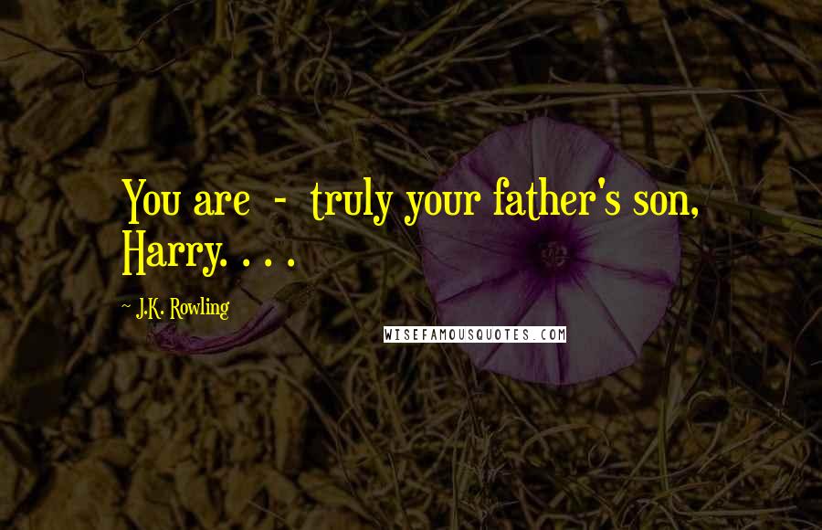 J.K. Rowling Quotes: You are - truly your father's son, Harry. . . .