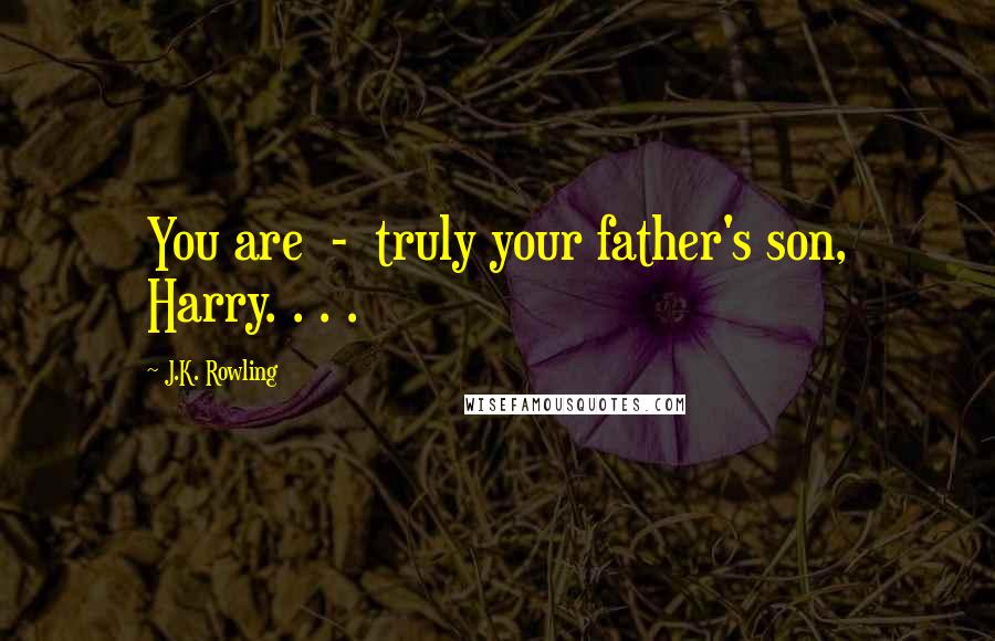 J.K. Rowling Quotes: You are  -  truly your father's son, Harry. . . .