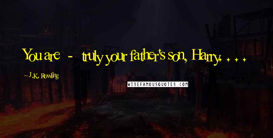 J.K. Rowling Quotes: You are - truly your father's son, Harry. . . .