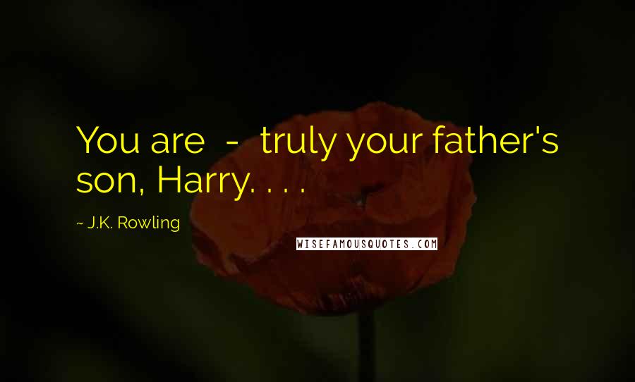 J.K. Rowling Quotes: You are - truly your father's son, Harry. . . .