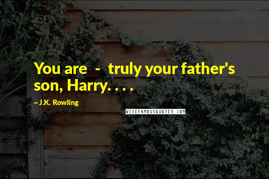 J.K. Rowling Quotes: You are - truly your father's son, Harry. . . .