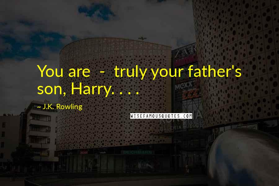 J.K. Rowling Quotes: You are - truly your father's son, Harry. . . .