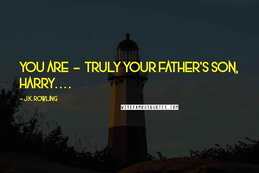 J.K. Rowling Quotes: You are - truly your father's son, Harry. . . .