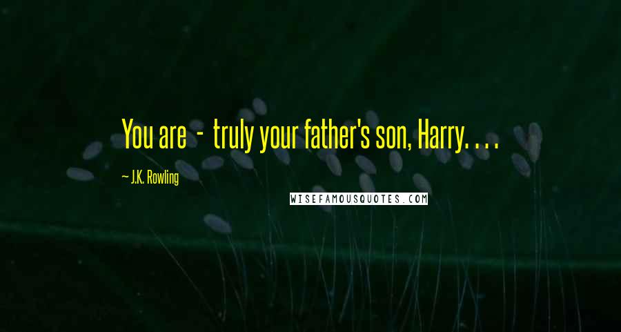J.K. Rowling Quotes: You are - truly your father's son, Harry. . . .