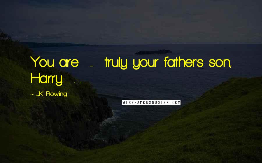J.K. Rowling Quotes: You are - truly your father's son, Harry. . . .