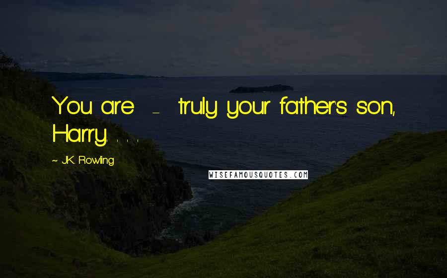 J.K. Rowling Quotes: You are  -  truly your father's son, Harry. . . .