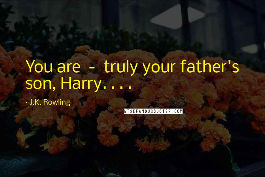 J.K. Rowling Quotes: You are - truly your father's son, Harry. . . .