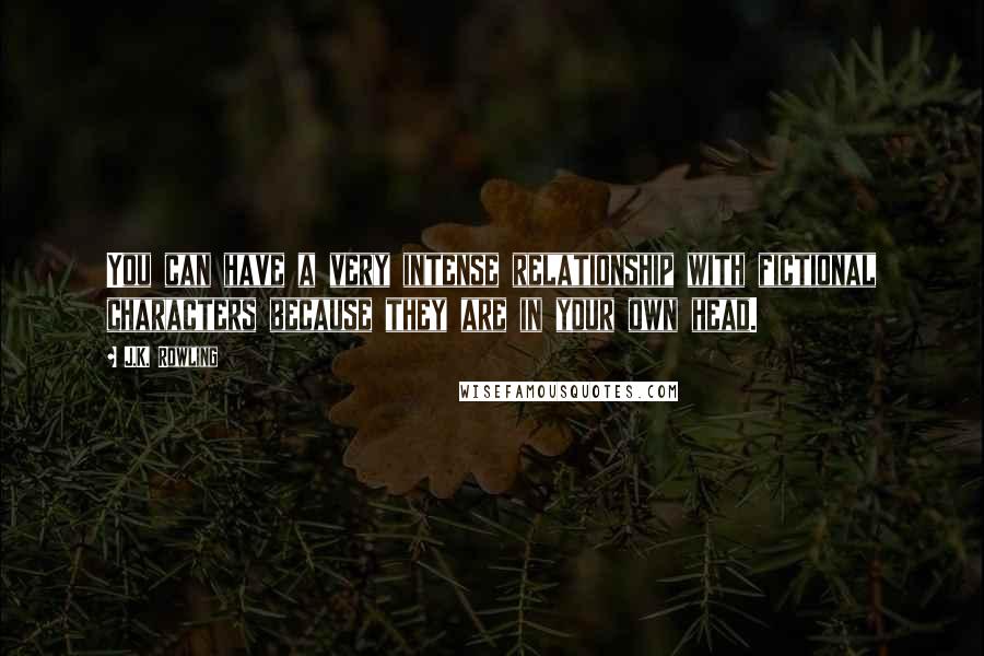 J.K. Rowling Quotes: You can have a very intense relationship with fictional characters because they are in your own head.