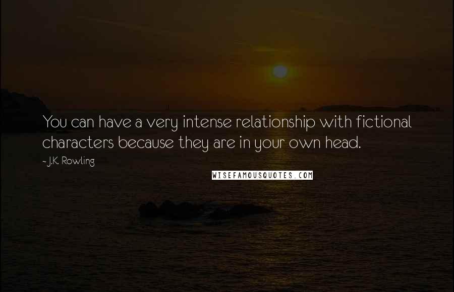 J.K. Rowling Quotes: You can have a very intense relationship with fictional characters because they are in your own head.