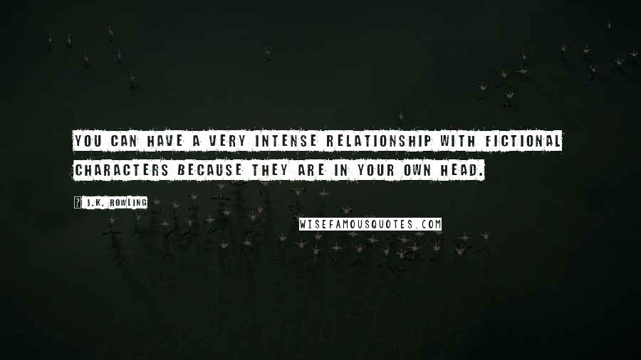 J.K. Rowling Quotes: You can have a very intense relationship with fictional characters because they are in your own head.