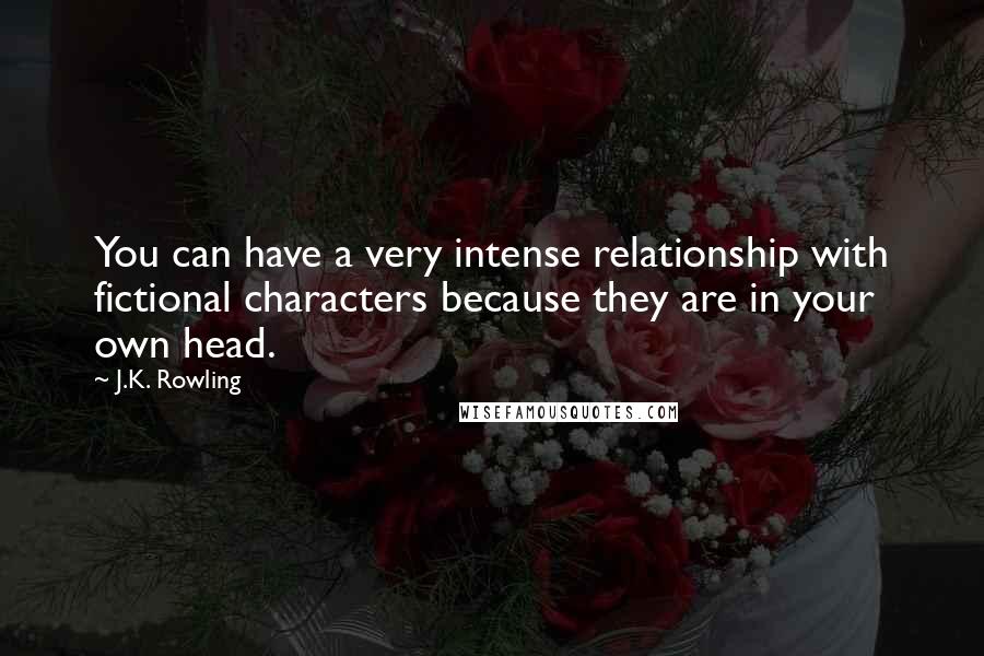 J.K. Rowling Quotes: You can have a very intense relationship with fictional characters because they are in your own head.