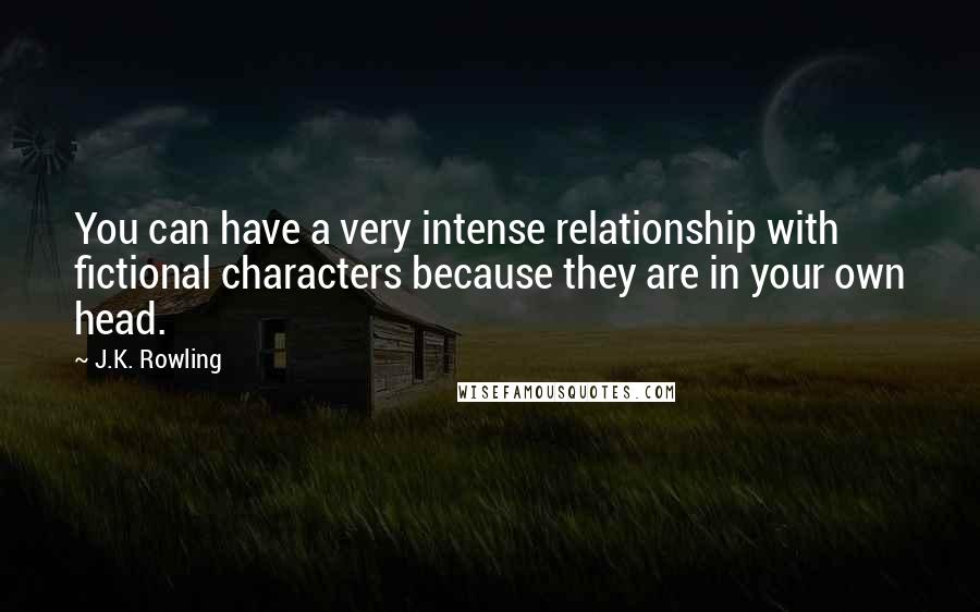 J.K. Rowling Quotes: You can have a very intense relationship with fictional characters because they are in your own head.