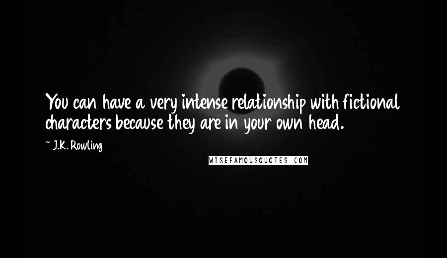 J.K. Rowling Quotes: You can have a very intense relationship with fictional characters because they are in your own head.