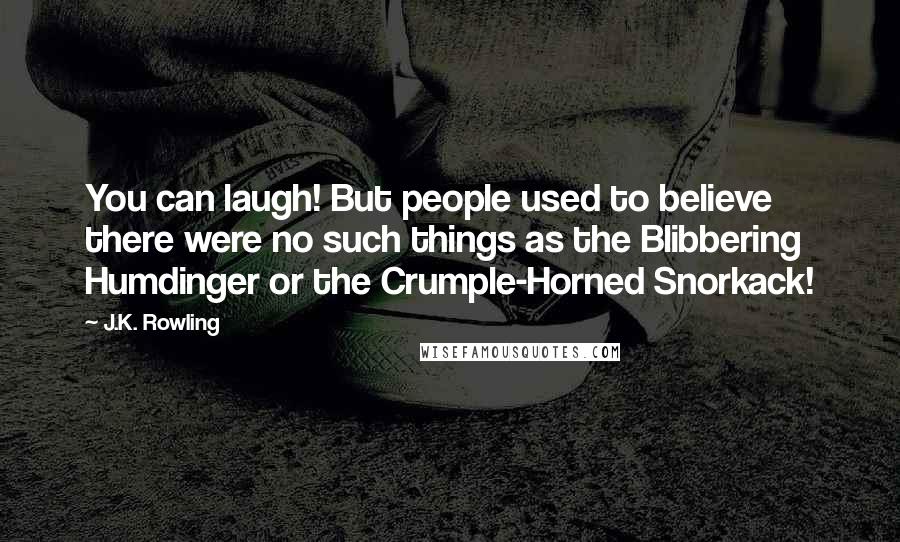 J.K. Rowling Quotes: You can laugh! But people used to believe there were no such things as the Blibbering Humdinger or the Crumple-Horned Snorkack!