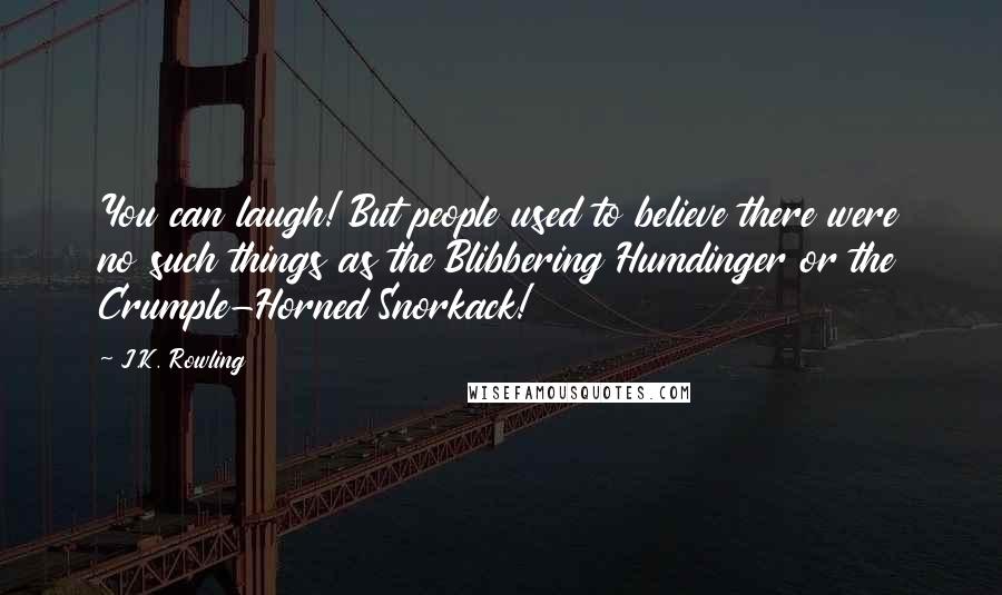 J.K. Rowling Quotes: You can laugh! But people used to believe there were no such things as the Blibbering Humdinger or the Crumple-Horned Snorkack!