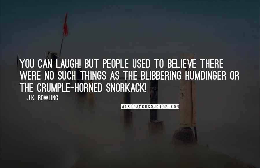 J.K. Rowling Quotes: You can laugh! But people used to believe there were no such things as the Blibbering Humdinger or the Crumple-Horned Snorkack!