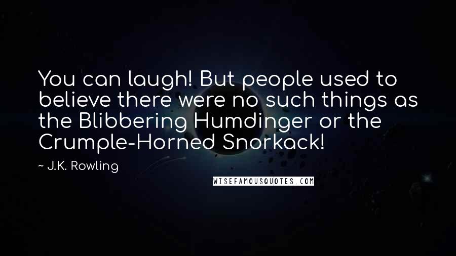 J.K. Rowling Quotes: You can laugh! But people used to believe there were no such things as the Blibbering Humdinger or the Crumple-Horned Snorkack!