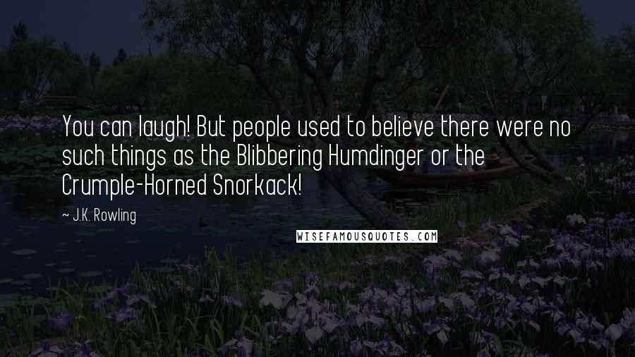 J.K. Rowling Quotes: You can laugh! But people used to believe there were no such things as the Blibbering Humdinger or the Crumple-Horned Snorkack!