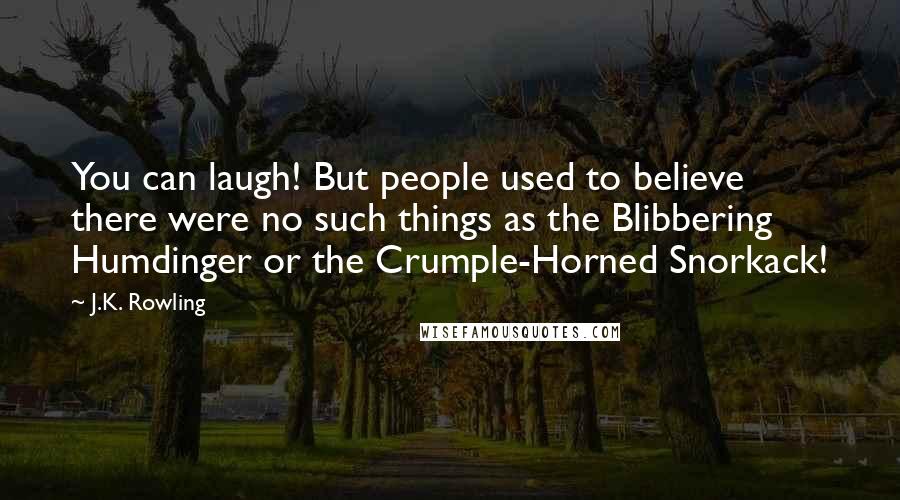 J.K. Rowling Quotes: You can laugh! But people used to believe there were no such things as the Blibbering Humdinger or the Crumple-Horned Snorkack!