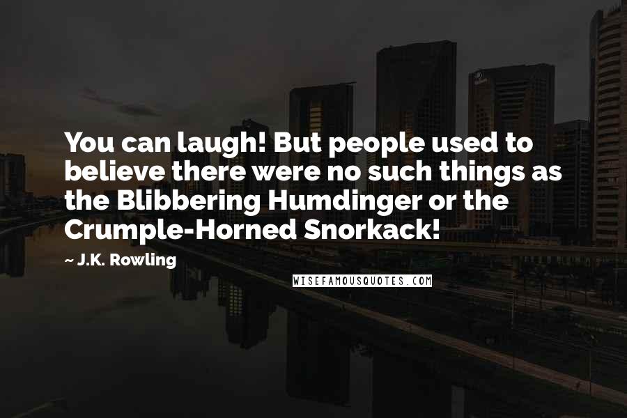 J.K. Rowling Quotes: You can laugh! But people used to believe there were no such things as the Blibbering Humdinger or the Crumple-Horned Snorkack!