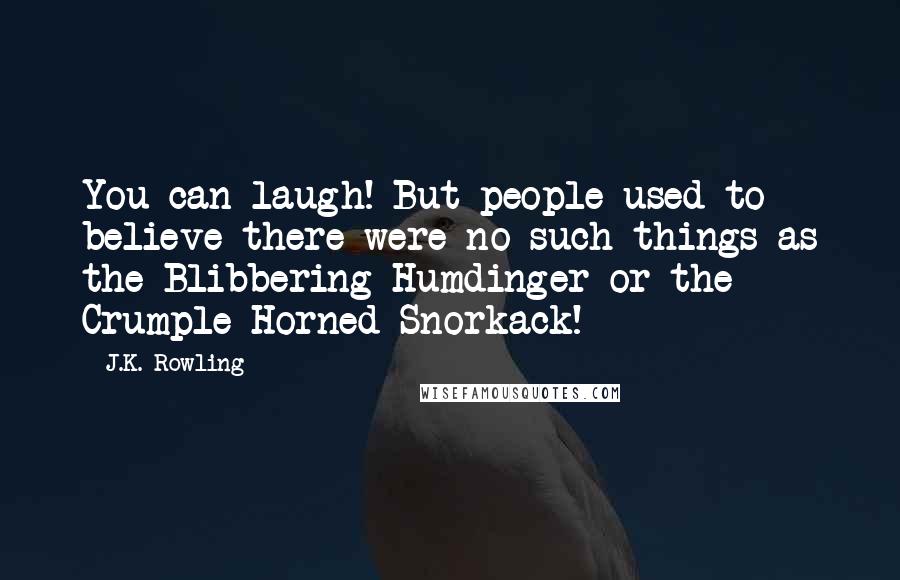 J.K. Rowling Quotes: You can laugh! But people used to believe there were no such things as the Blibbering Humdinger or the Crumple-Horned Snorkack!