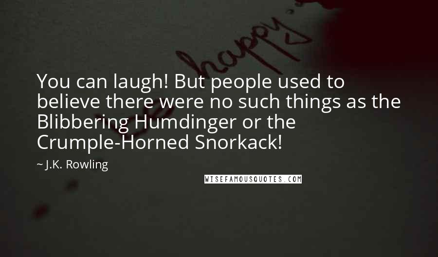 J.K. Rowling Quotes: You can laugh! But people used to believe there were no such things as the Blibbering Humdinger or the Crumple-Horned Snorkack!