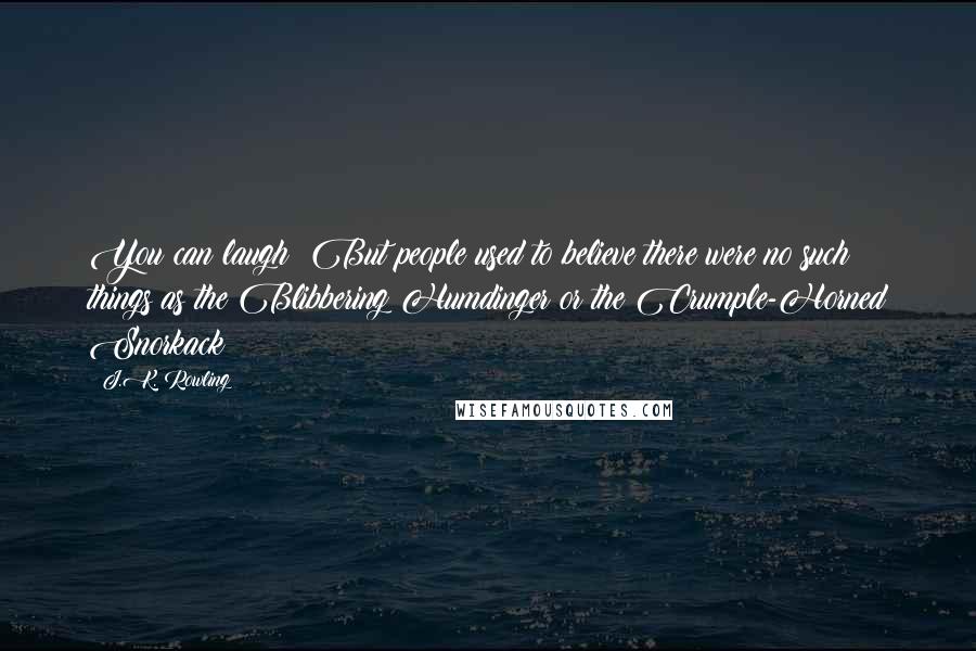 J.K. Rowling Quotes: You can laugh! But people used to believe there were no such things as the Blibbering Humdinger or the Crumple-Horned Snorkack!