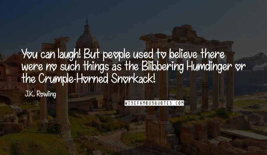 J.K. Rowling Quotes: You can laugh! But people used to believe there were no such things as the Blibbering Humdinger or the Crumple-Horned Snorkack!