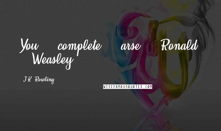 J.K. Rowling Quotes: You  -  complete  -  arse  -  Ronald  -  Weasley!