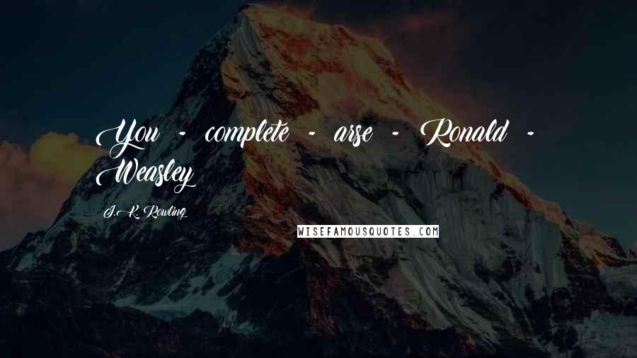 J.K. Rowling Quotes: You  -  complete  -  arse  -  Ronald  -  Weasley!