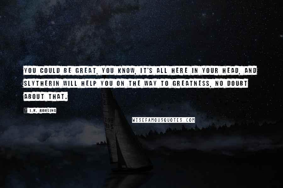 J.K. Rowling Quotes: You could be great, you know, it's all here in your head, and Slytherin will help you on the way to greatness, no doubt about that.