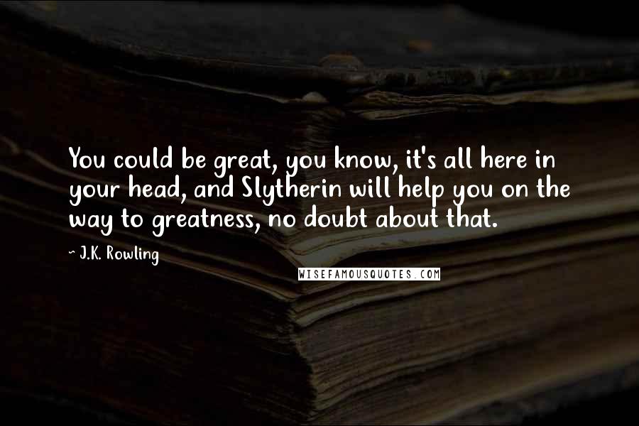 J.K. Rowling Quotes: You could be great, you know, it's all here in your head, and Slytherin will help you on the way to greatness, no doubt about that.