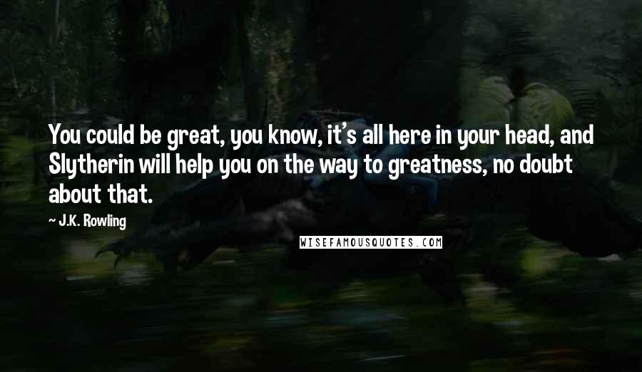 J.K. Rowling Quotes: You could be great, you know, it's all here in your head, and Slytherin will help you on the way to greatness, no doubt about that.