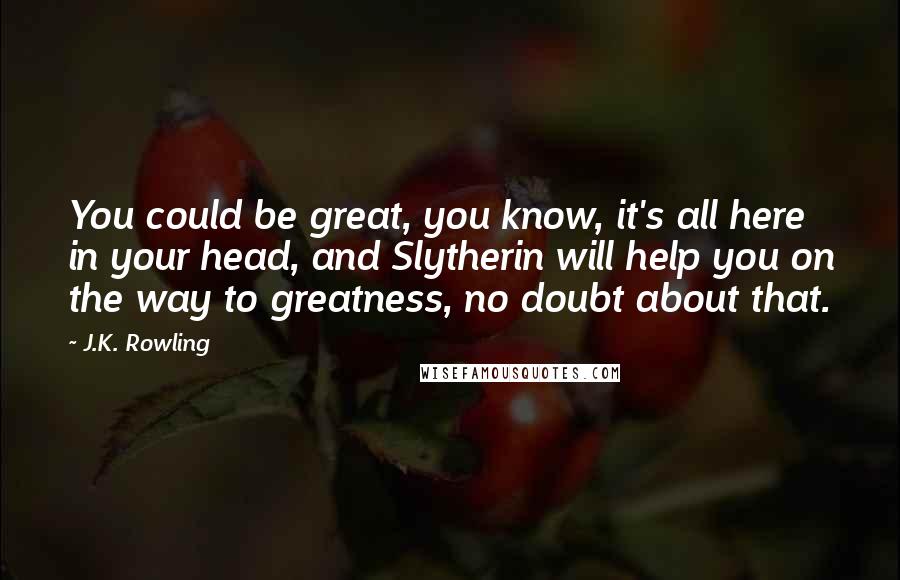J.K. Rowling Quotes: You could be great, you know, it's all here in your head, and Slytherin will help you on the way to greatness, no doubt about that.