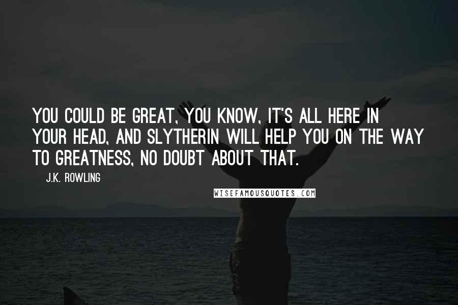 J.K. Rowling Quotes: You could be great, you know, it's all here in your head, and Slytherin will help you on the way to greatness, no doubt about that.