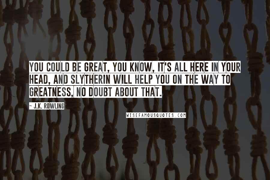 J.K. Rowling Quotes: You could be great, you know, it's all here in your head, and Slytherin will help you on the way to greatness, no doubt about that.